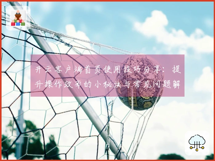 开云客户端首页使用技巧分享：提升操作效率的小秘诀与常见问题解答
