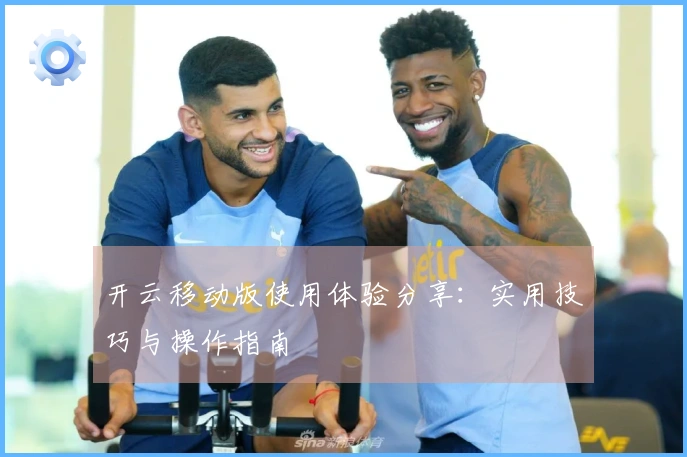 开云移动版使用体验分享：实用技巧与操作指南