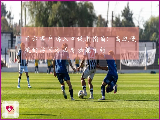 开云客户端入口使用指南：高效便捷的访问方式与功能介绍