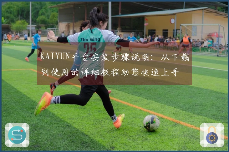 KAIYUN平台安装步骤说明：从下载到使用的详细教程助您快速上手