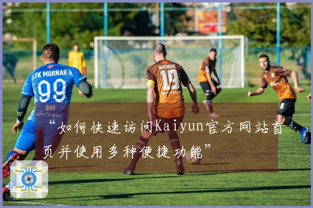 “如何快速访问Kaiyun官方网站首页并使用多种便捷功能”