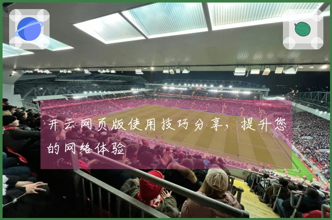 开云网页版使用技巧分享，提升您的网络体验