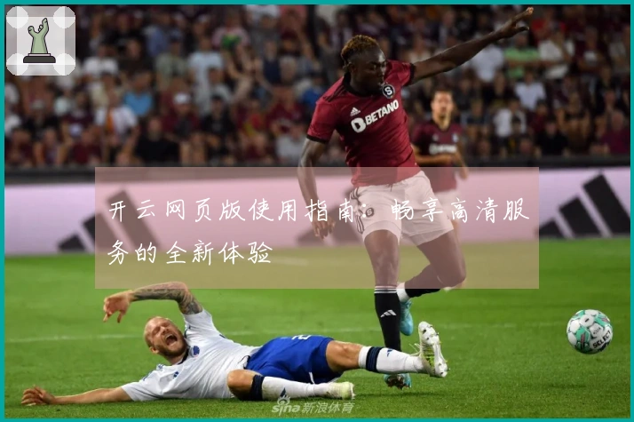 开云网页版使用指南：畅享高清服务的全新体验