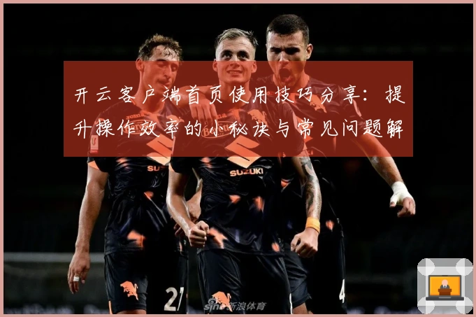 开云客户端首页使用技巧分享：提升操作效率的小秘诀与常见问题解答
