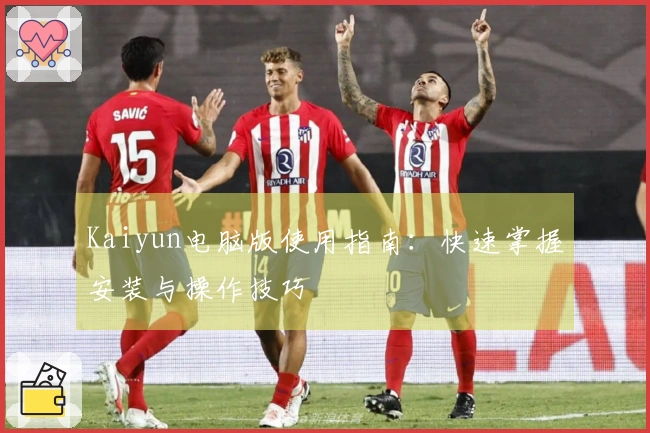Kaiyun电脑版使用指南：快速掌握安装与操作技巧