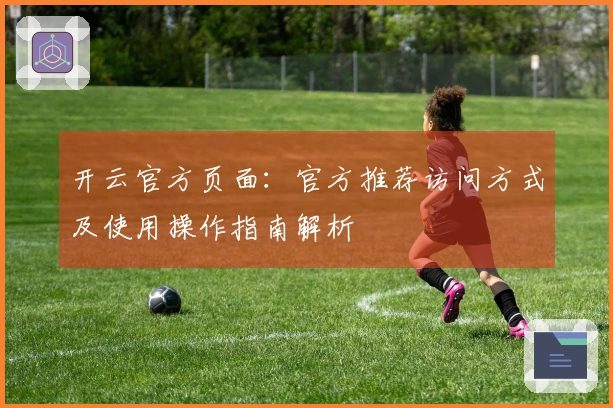 开云官方页面：官方推荐访问方式及使用操作指南解析