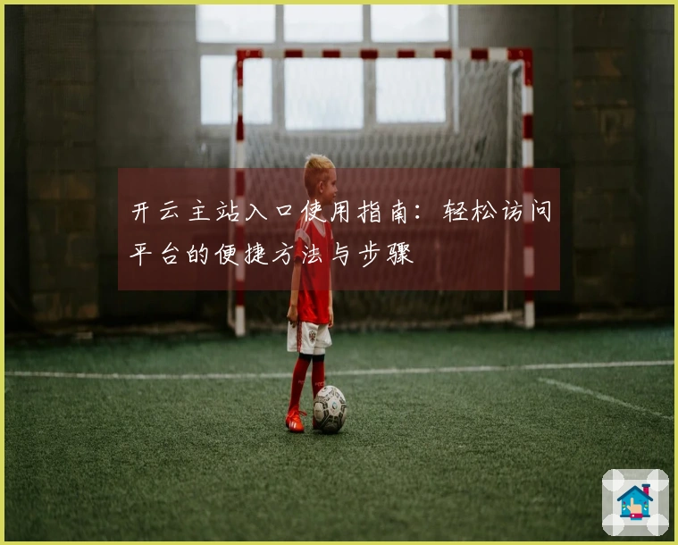 开云主站入口使用指南：轻松访问平台的便捷方法与步骤