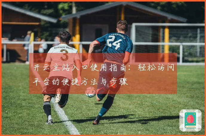 开云主站入口使用指南：轻松访问平台的便捷方法与步骤