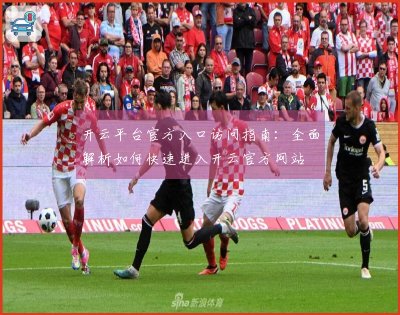 开云平台官方入口访问指南：全面解析如何快速进入开云官方网站
