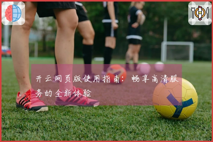 开云网页版使用指南：畅享高清服务的全新体验