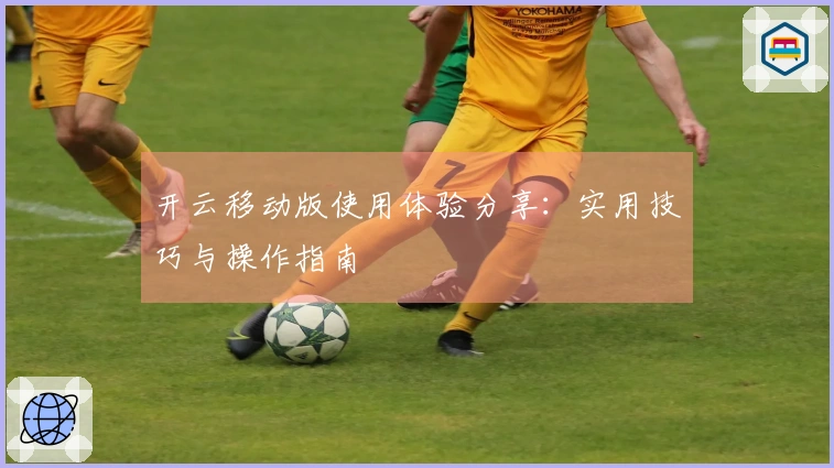 开云移动版使用体验分享：实用技巧与操作指南
