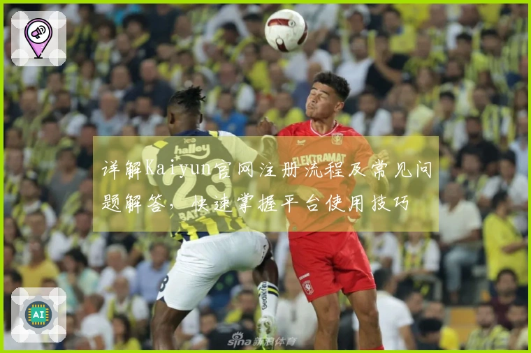 详解Kaiyun官网注册流程及常见问题解答，快速掌握平台使用技巧