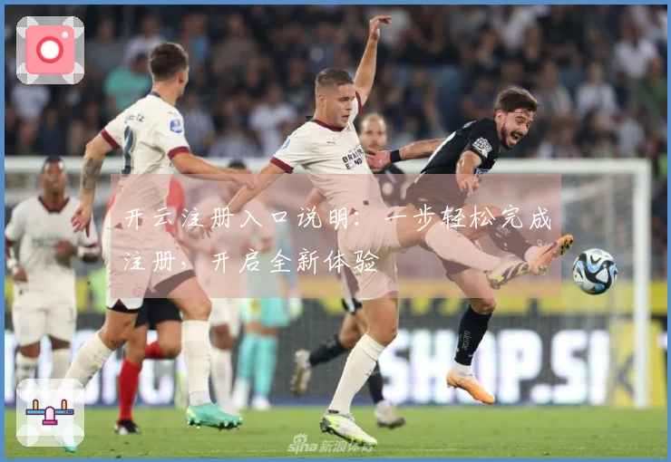 开云注册入口说明：一步轻松完成注册，开启全新体验