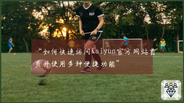 “如何快速访问Kaiyun官方网站首页并使用多种便捷功能”
